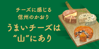 lifestyle of Shinshu チーズに感じる信州のかおり　うまいチーズは“山”にあり